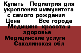 Купить : Педиатрия-для укрепления иммунитета(с самого рождения) › Цена ­ 100 - Все города Медицина, красота и здоровье » Медицинские услуги   . Сахалинская обл.